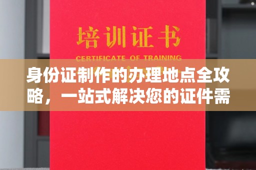 定南身份证制作的办理地点全攻略，一站式解决您的证件需求